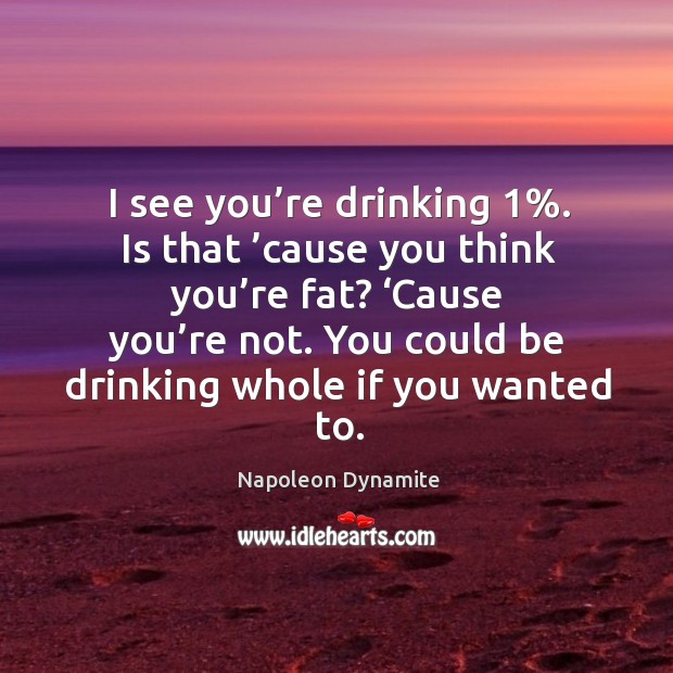 I see you’re drinking 1%. Is that ’cause you think you’re fat? ‘cause you’re not. You could be drinking whole if you wanted to. Image