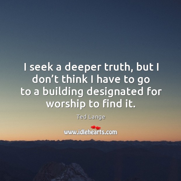 I seek a deeper truth, but I don’t think I have to go to a building designated for worship to find it. Ted Lange Picture Quote