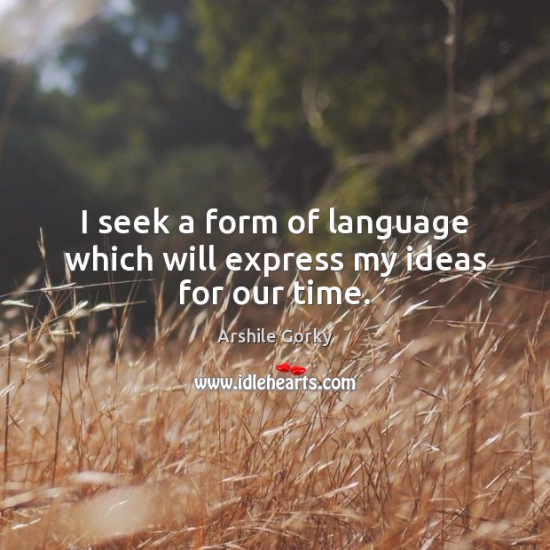 I seek a form of language which will express my ideas for our time. Arshile Gorky Picture Quote