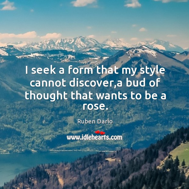 I seek a form that my style cannot discover,a bud of thought that wants to be a rose. Ruben Dario Picture Quote