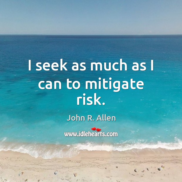 I seek as much as I can to mitigate risk. John R. Allen Picture Quote