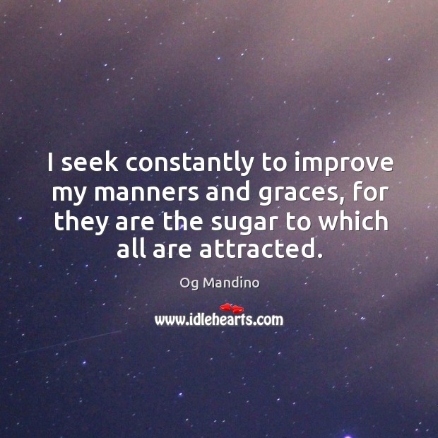 I seek constantly to improve my manners and graces, for they are the sugar to which all are attracted. Og Mandino Picture Quote