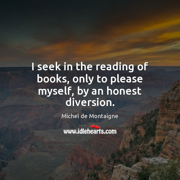 I seek in the reading of books, only to please myself, by an honest diversion. Image
