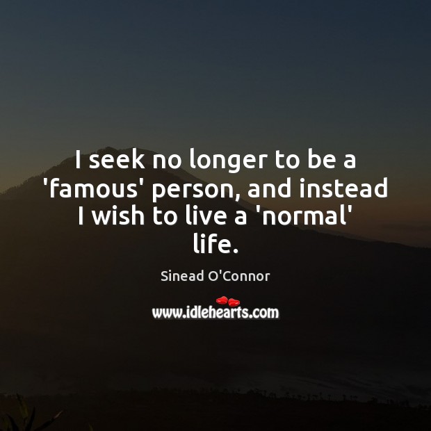 I seek no longer to be a ‘famous’ person, and instead I wish to live a ‘normal’ life. Image