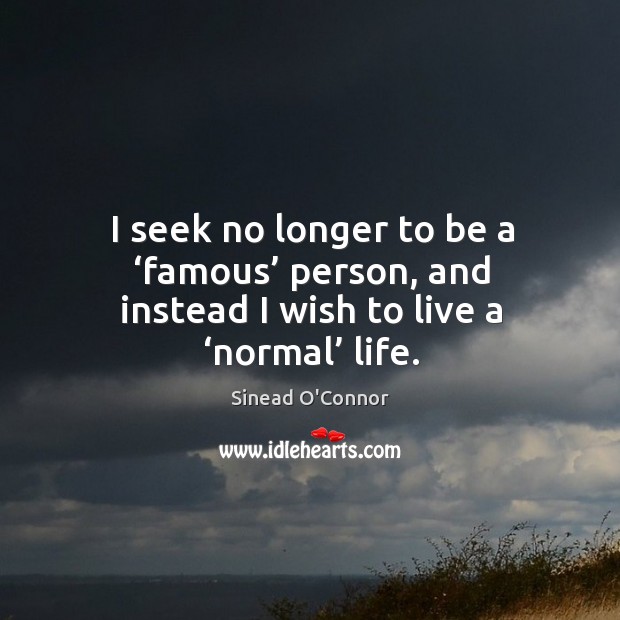 I seek no longer to be a ‘famous’ person, and instead I wish to live a ‘normal’ life. Sinead O’Connor Picture Quote