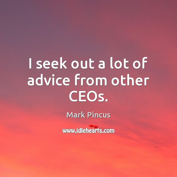 I seek out a lot of advice from other CEOs. Mark Pincus Picture Quote