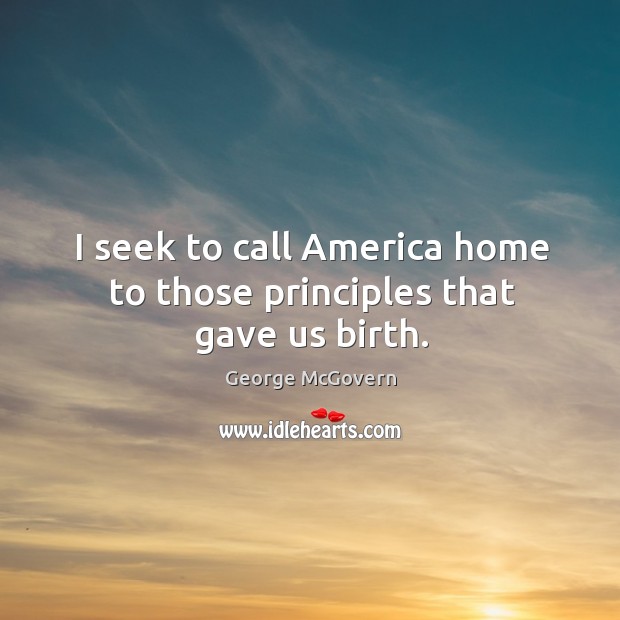I seek to call America home to those principles that gave us birth. George McGovern Picture Quote