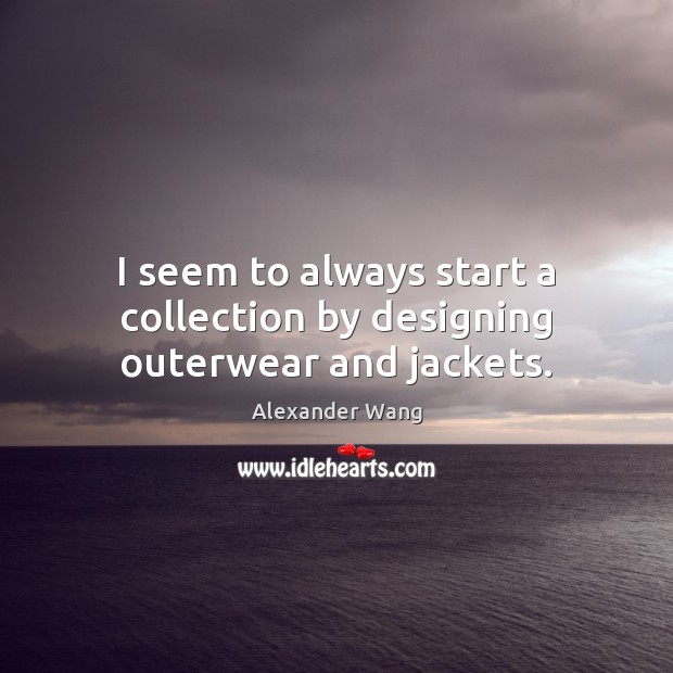 I seem to always start a collection by designing outerwear and jackets. Alexander Wang Picture Quote