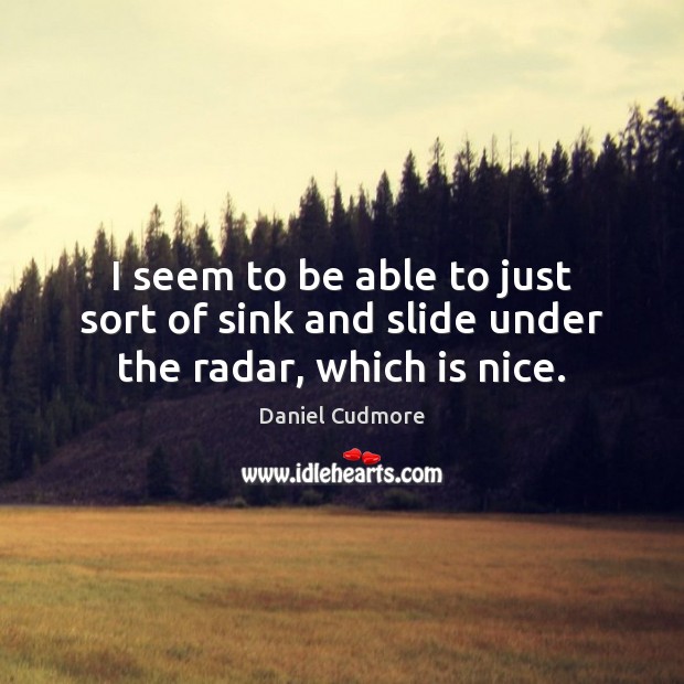 I seem to be able to just sort of sink and slide under the radar, which is nice. Daniel Cudmore Picture Quote