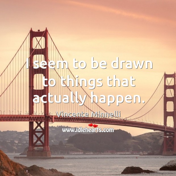 I seem to be drawn to things that actually happen. Vincente Minnelli Picture Quote