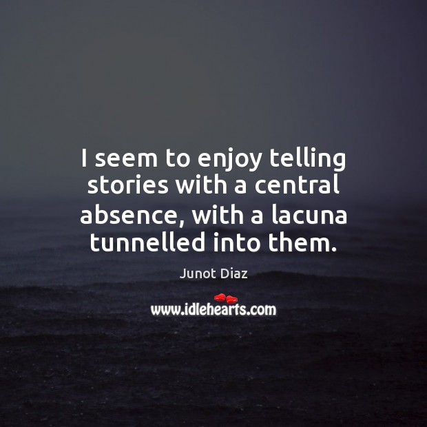 I seem to enjoy telling stories with a central absence, with a lacuna tunnelled into them. Image