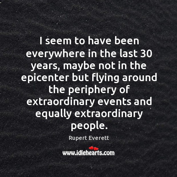 I seem to have been everywhere in the last 30 years, maybe not in the epicenter but Rupert Everett Picture Quote