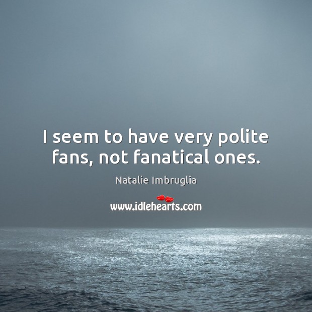 I seem to have very polite fans, not fanatical ones. Natalie Imbruglia Picture Quote