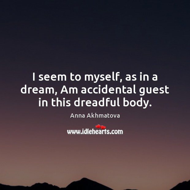 I seem to myself, as in a dream, Am accidental guest in this dreadful body. Anna Akhmatova Picture Quote