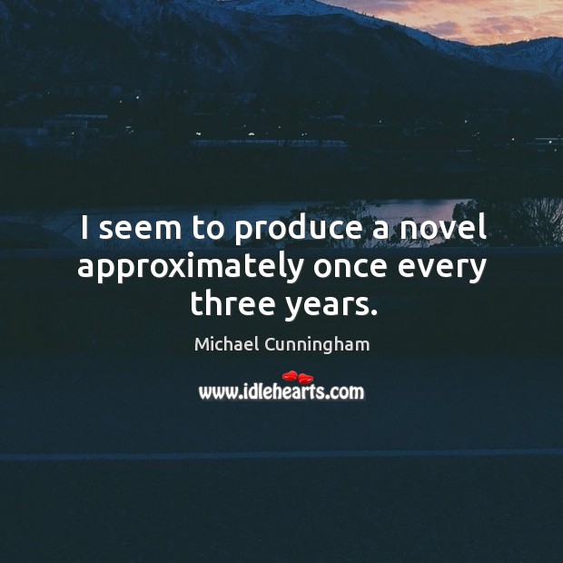 I seem to produce a novel approximately once every three years. Michael Cunningham Picture Quote