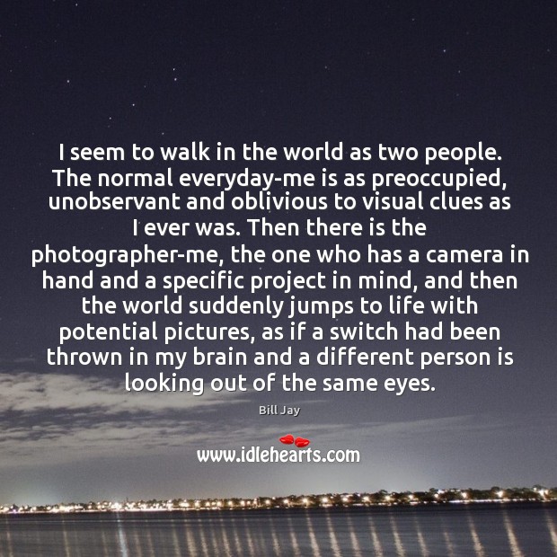 I seem to walk in the world as two people. The normal Bill Jay Picture Quote