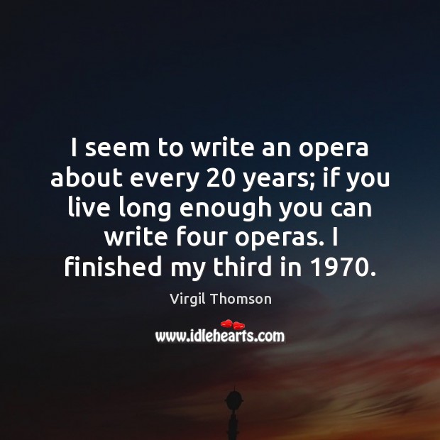 I seem to write an opera about every 20 years; if you live Virgil Thomson Picture Quote