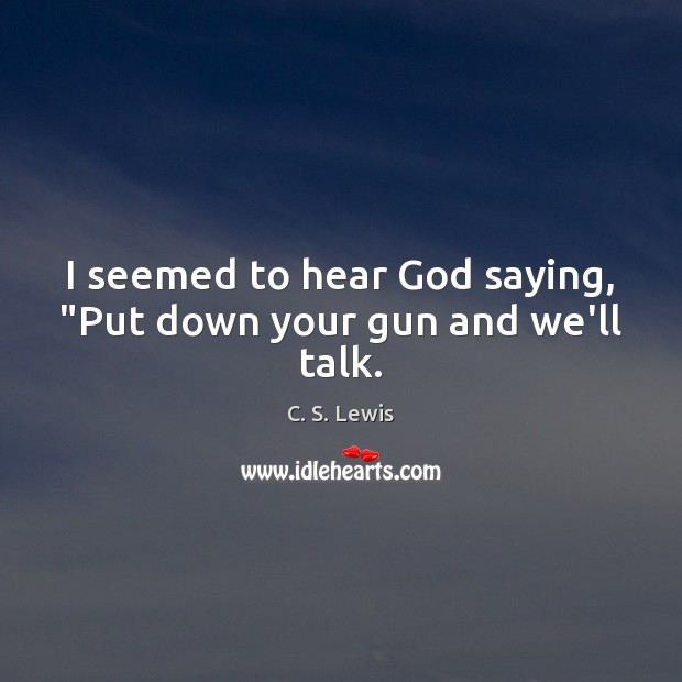 I seemed to hear God saying, “Put down your gun and we’ll talk. C. S. Lewis Picture Quote