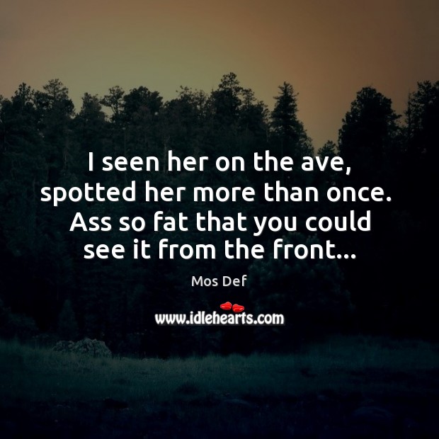I seen her on the ave, spotted her more than once.  Ass Mos Def Picture Quote