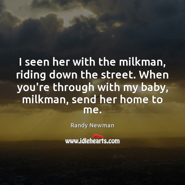 I seen her with the milkman, riding down the street. When you’re Randy Newman Picture Quote