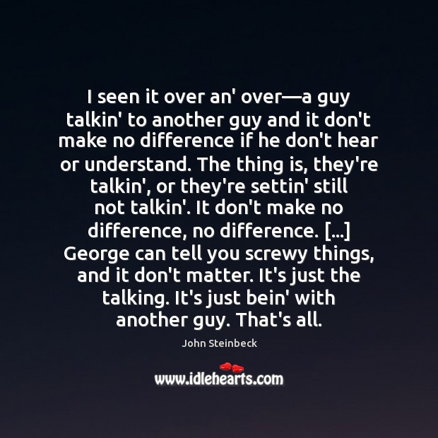 I seen it over an’ over—a guy talkin’ to another guy John Steinbeck Picture Quote