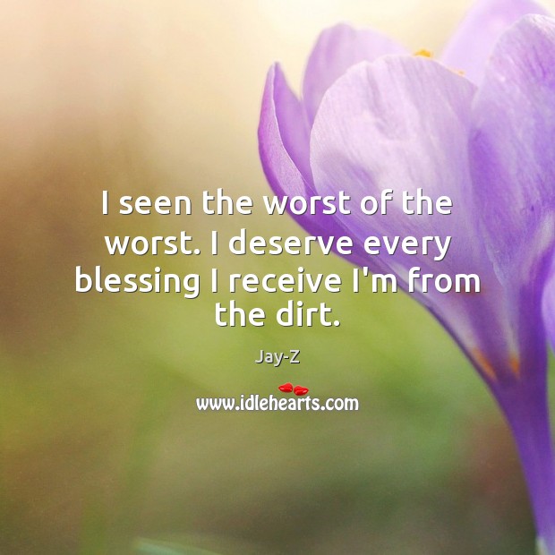 I seen the worst of the worst. I deserve every blessing I receive I’m from the dirt. Jay-Z Picture Quote