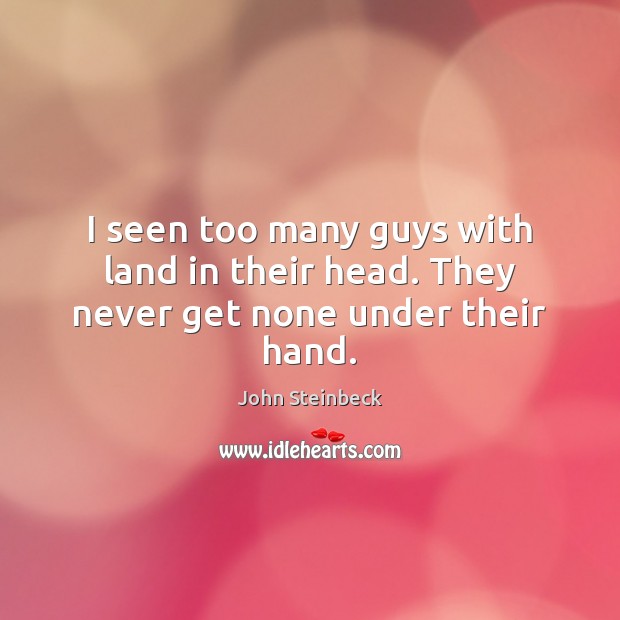 I seen too many guys with land in their head. They never get none under their hand. John Steinbeck Picture Quote