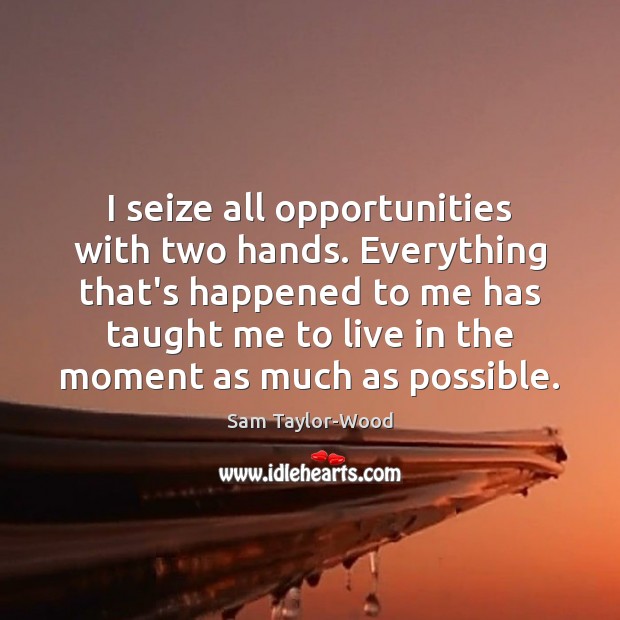 I seize all opportunities with two hands. Everything that’s happened to me Sam Taylor-Wood Picture Quote