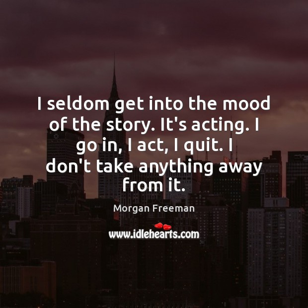 I seldom get into the mood of the story. It’s acting. I Morgan Freeman Picture Quote