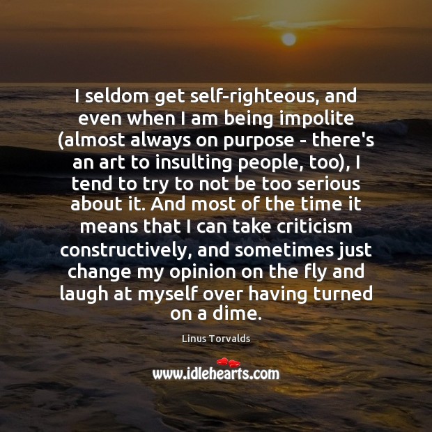 I seldom get self-righteous, and even when I am being impolite (almost Linus Torvalds Picture Quote