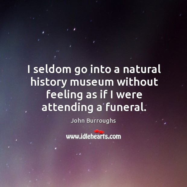 I seldom go into a natural history museum without feeling as if I were attending a funeral. John Burroughs Picture Quote