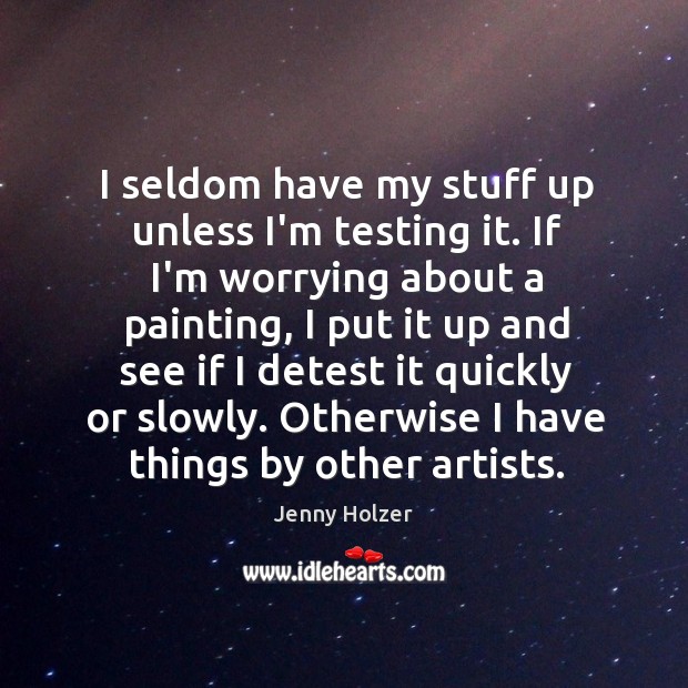 I seldom have my stuff up unless I’m testing it. If I’m Jenny Holzer Picture Quote