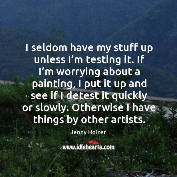 I seldom have my stuff up unless I’m testing it. If I’m worrying about a painting, I put it up and see if I detest Jenny Holzer Picture Quote