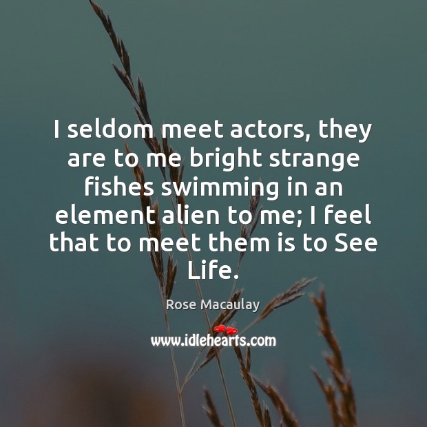 I seldom meet actors, they are to me bright strange fishes swimming 