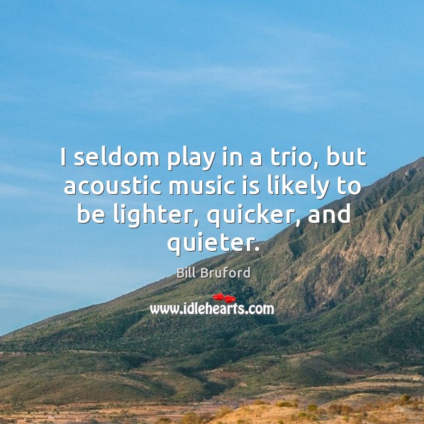 I seldom play in a trio, but acoustic music is likely to be lighter, quicker, and quieter. Bill Bruford Picture Quote