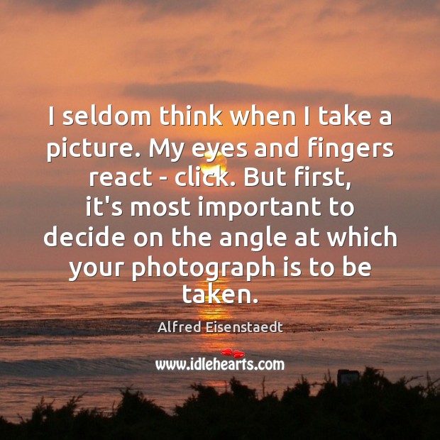 I seldom think when I take a picture. My eyes and fingers Alfred Eisenstaedt Picture Quote
