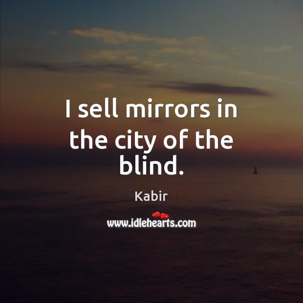 I sell mirrors in the city of the blind. Kabir Picture Quote