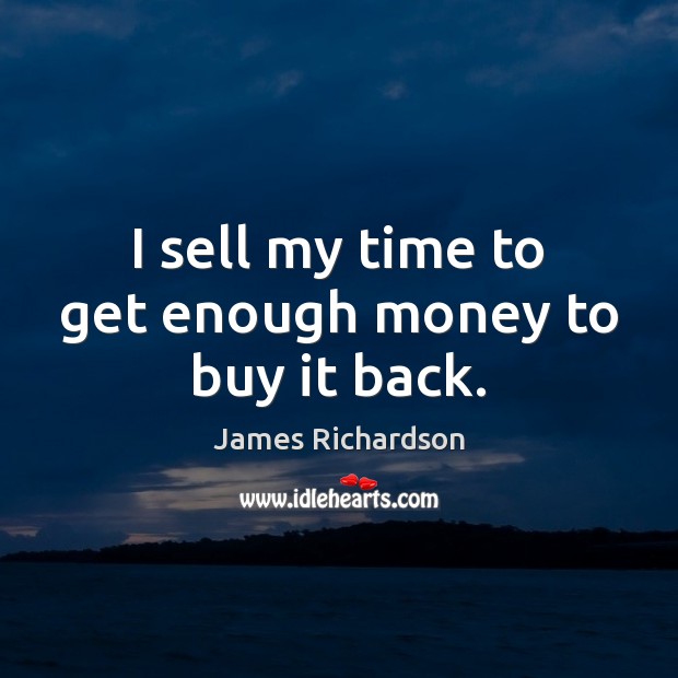 I sell my time to get enough money to buy it back. James Richardson Picture Quote