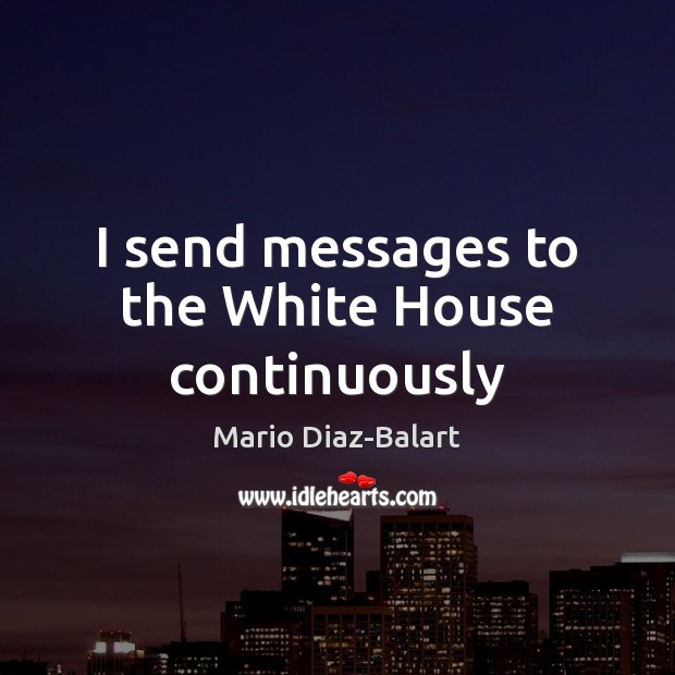 I send messages to the White House continuously Mario Diaz-Balart Picture Quote