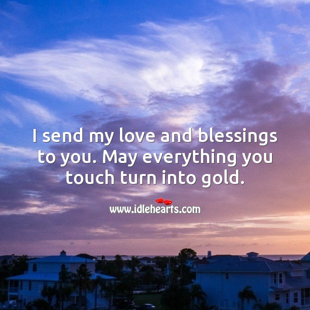 I send my love and blessings to you. May everything you touch turn into gold. 