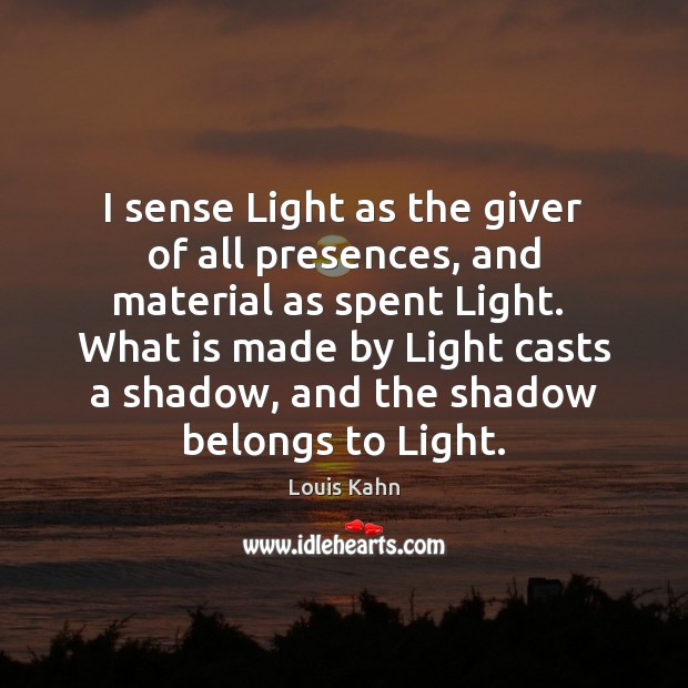 I sense Light as the giver of all presences, and material as Louis Kahn Picture Quote