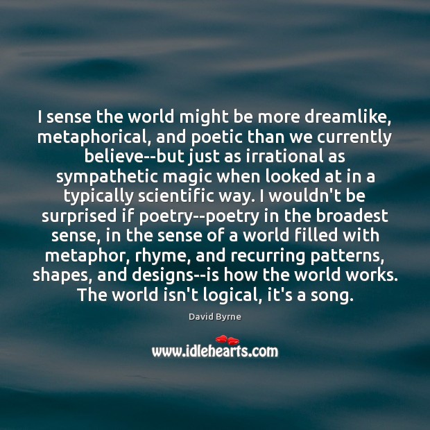 I sense the world might be more dreamlike, metaphorical, and poetic than David Byrne Picture Quote