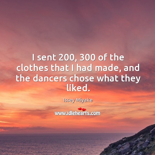 I sent 200, 300 of the clothes that I had made, and the dancers chose what they liked. Issey Miyake Picture Quote