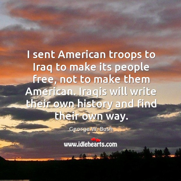 I sent american troops to iraq to make its people free, not to make them american. George W. Bush Picture Quote