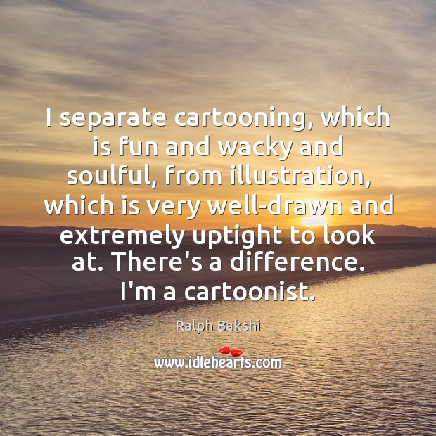 I separate cartooning, which is fun and wacky and soulful, from illustration, Ralph Bakshi Picture Quote