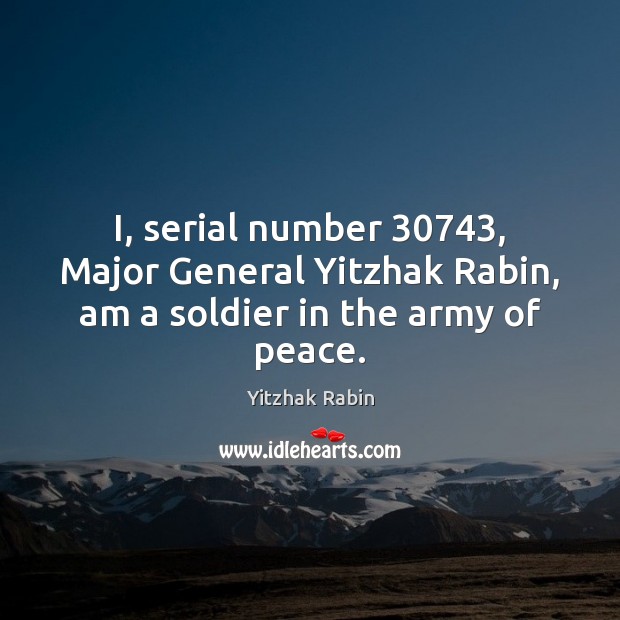 I, serial number 30743, Major General Yitzhak Rabin, am a soldier in the army of peace. Yitzhak Rabin Picture Quote