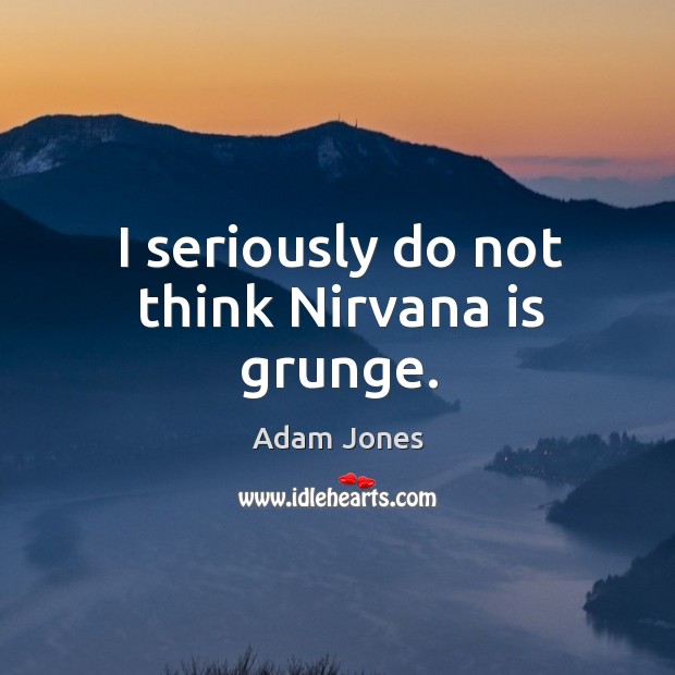 I seriously do not think nirvana is grunge. Adam Jones Picture Quote