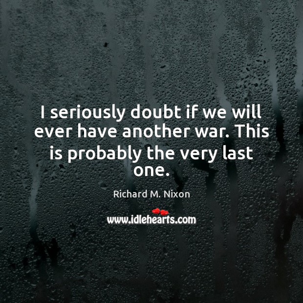 I seriously doubt if we will ever have another war. This is probably the very last one. Richard M. Nixon Picture Quote