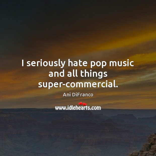 I seriously hate pop music and all things super-commercial. Ani DiFranco Picture Quote