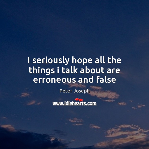 I seriously hope all the things i talk about are erroneous and false Peter Joseph Picture Quote